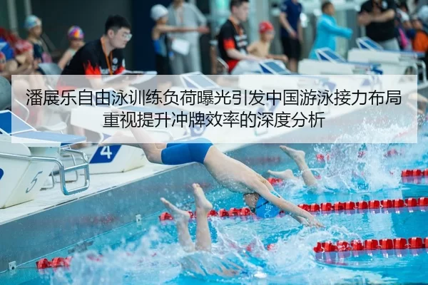 潘展乐自由泳训练负荷曝光引发中国游泳接力布局重视提升冲牌效率的深度分析