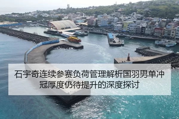 石宇奇连续参赛负荷管理解析国羽男单冲冠厚度仍待提升的深度探讨