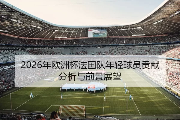 2026年欧洲杯法国队年轻球员贡献分析与前景展望