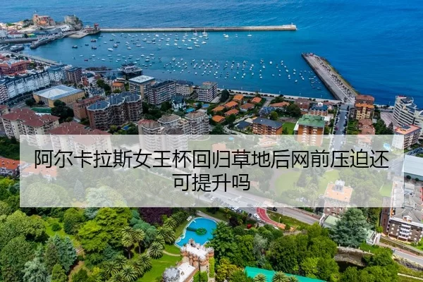 阿尔卡拉斯女王杯回归草地后网前压迫还可提升吗