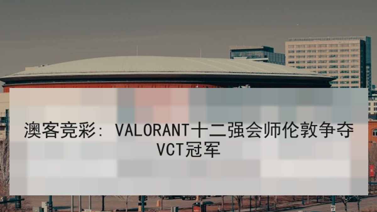 澳客竞彩: VALORANT十二强会师伦敦争夺VCT冠军