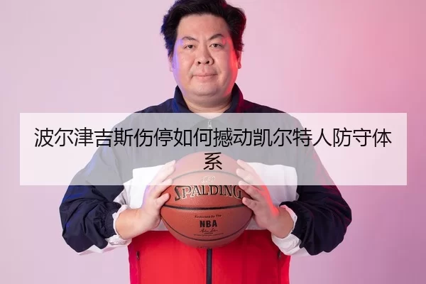 波尔津吉斯伤停如何撼动凯尔特人防守体系