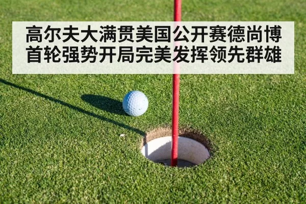 高尔夫大满贯美国公开赛德尚博首轮强势开局完美发挥领先群雄