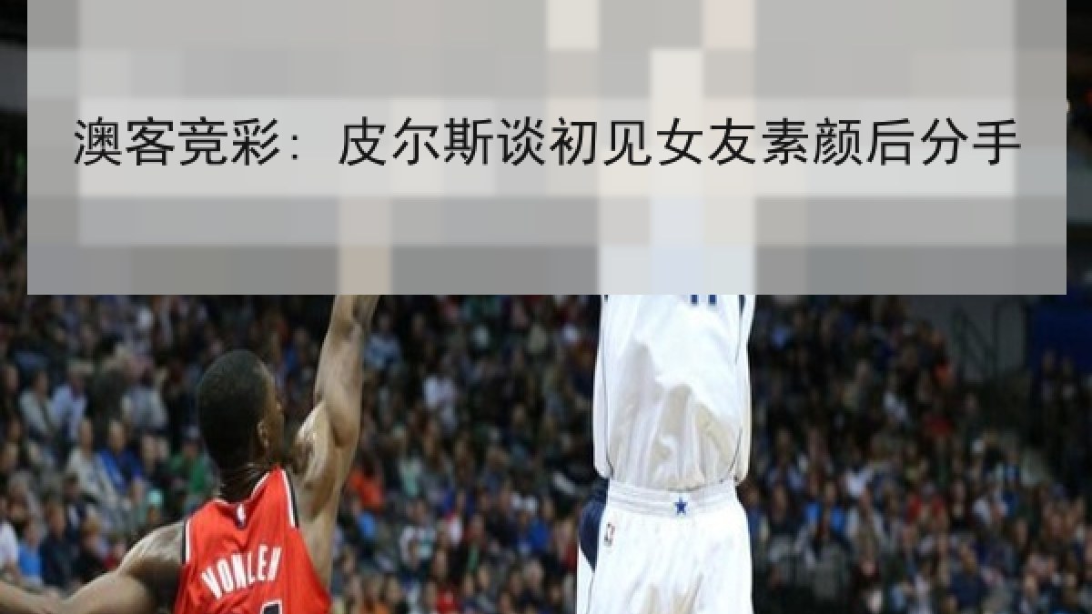 澳客竞彩: 皮尔斯谈初见女友素颜后分手