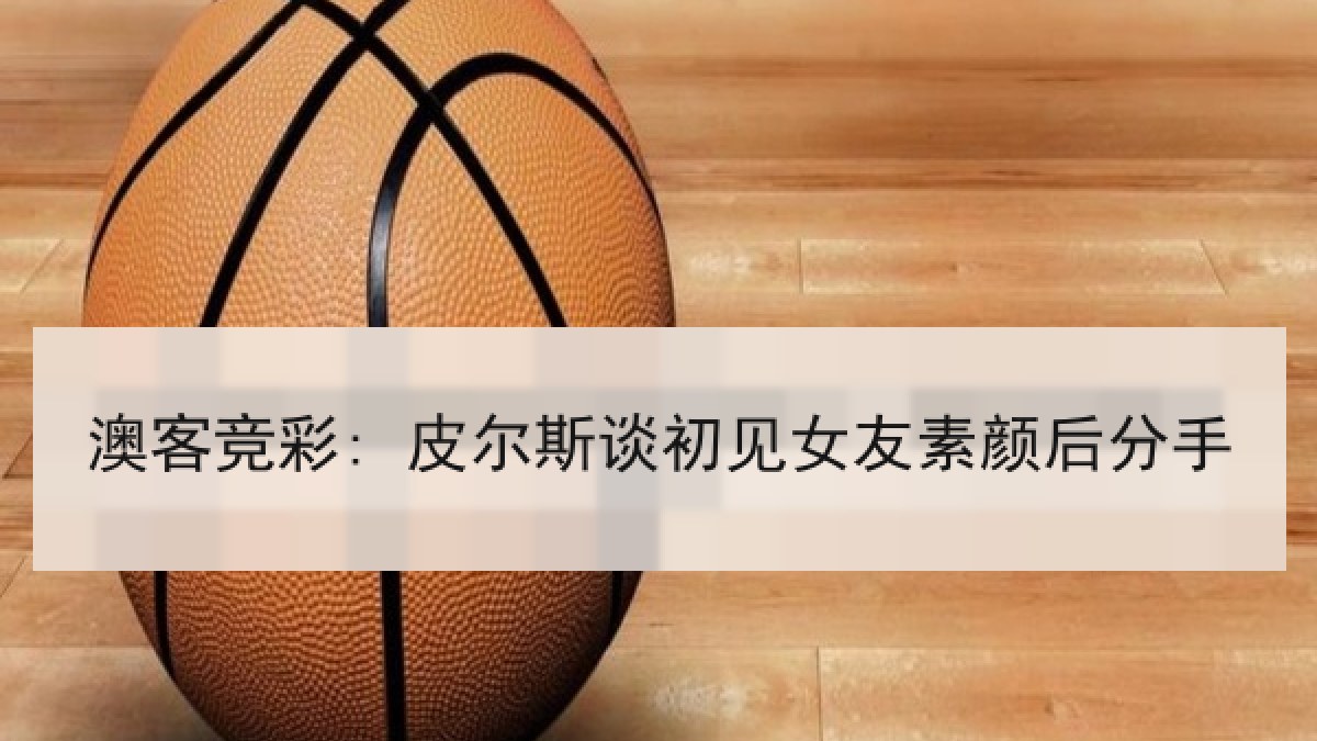 澳客竞彩: 皮尔斯谈初见女友素颜后分手