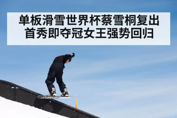 单板滑雪世界杯蔡雪桐复出首秀即夺冠女王强势回归
