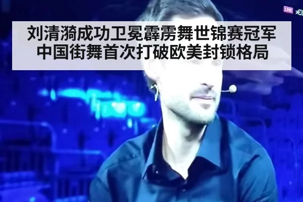 刘清漪成功卫冕霹雳舞世锦赛冠军 中国街舞首次打破欧美封锁格局