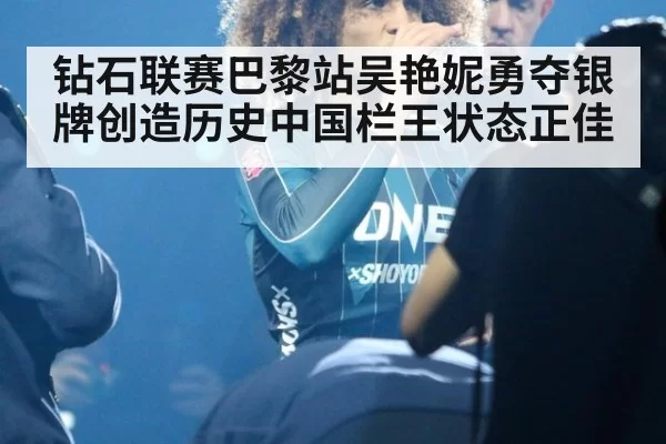 钻石联赛巴黎站吴艳妮勇夺银牌创造历史中国栏王状态正佳