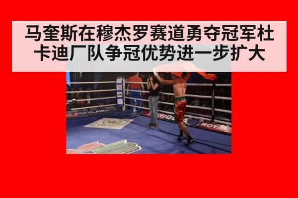 马奎斯在穆杰罗赛道勇夺冠军杜卡迪厂队争冠优势进一步扩大