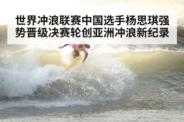 世界冲浪联赛中国选手杨思琪强势晋级决赛轮创亚洲冲浪新纪录