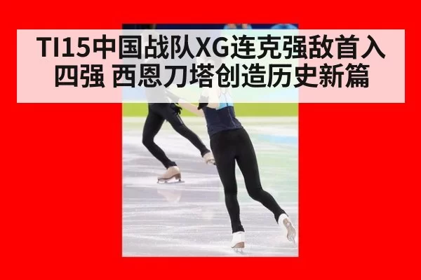 TI15中国战队XG连克强敌首入四强 西恩刀塔创造历史新篇