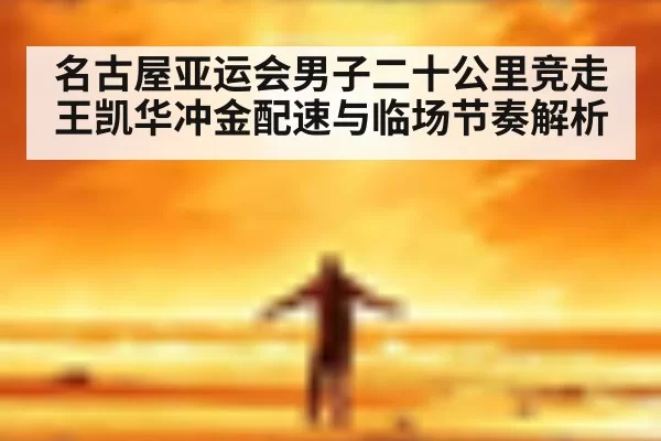 名古屋亚运会男子二十公里竞走王凯华冲金配速与临场节奏解析