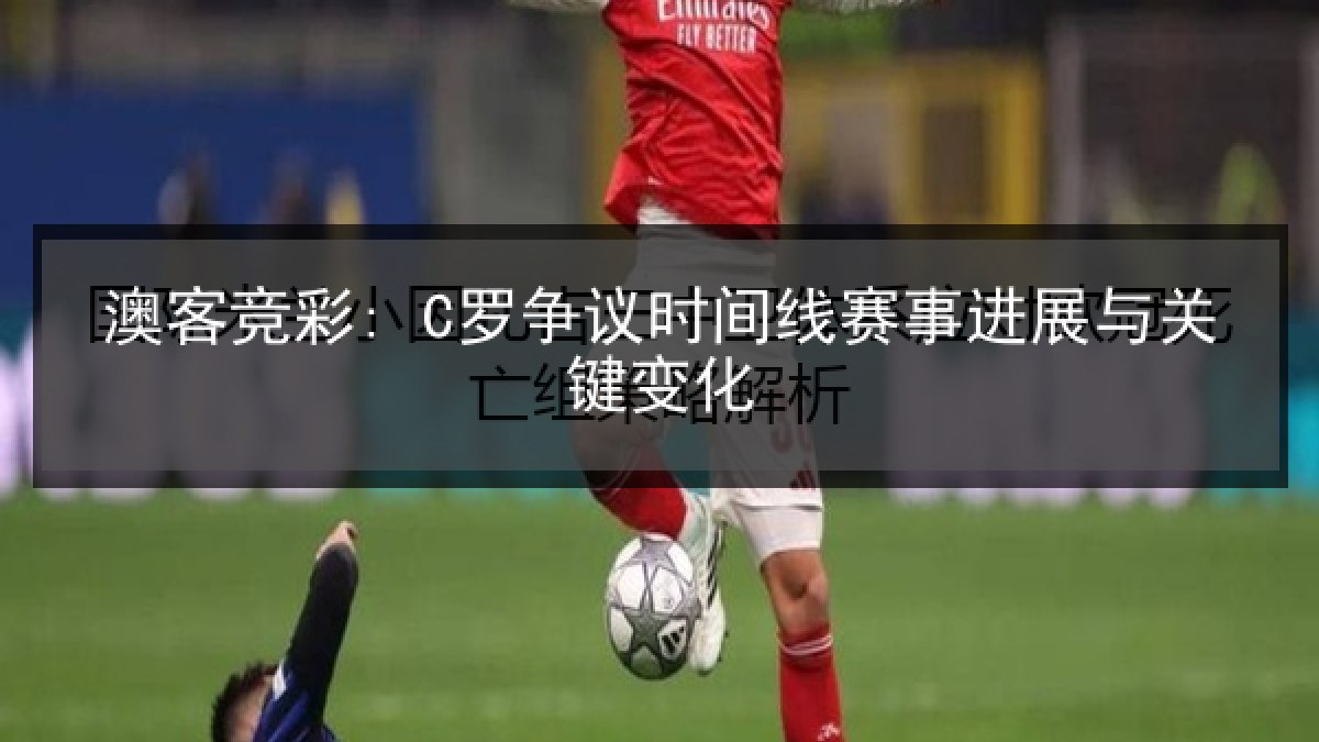 澳客竞彩: C罗争议时间线赛事进展与关键变化