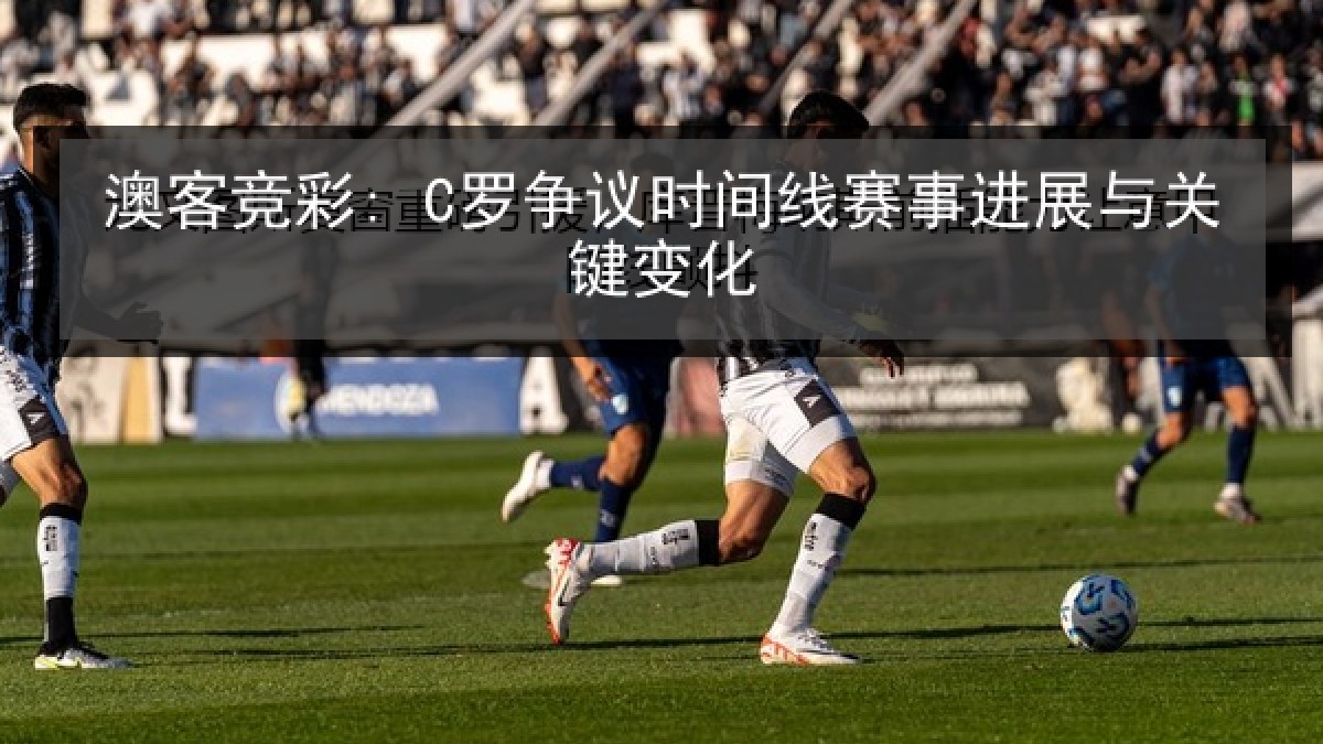 澳客竞彩: C罗争议时间线赛事进展与关键变化